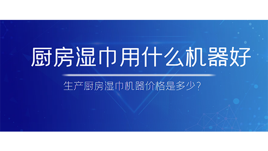 厨房湿巾用什么机器好，生产厨房湿巾机器价格是多少？
