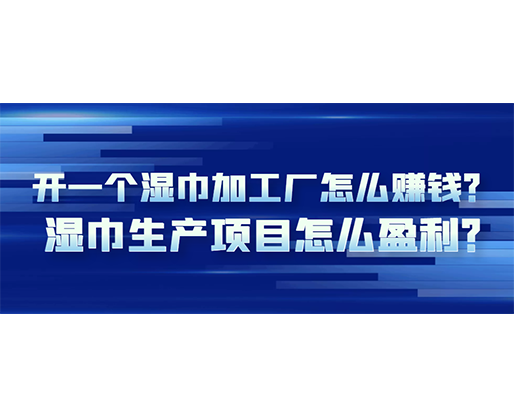 开一个湿巾加工厂怎么赚钱？湿巾生产项目怎么盈利？