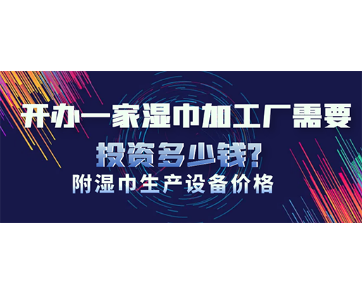 开办一家湿巾加工厂需要投资多少钱？(附湿巾生产设备价格)