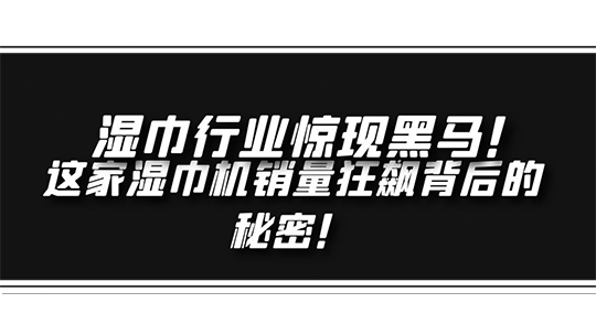 湿巾行业惊现黑马！ 这家湿巾机销量狂飙背后的秘密！