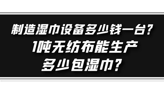 制造湿巾设备多少钱一台？1吨无纺布能生产多少包湿巾？