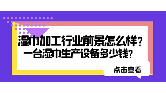 湿巾加工行业前景怎么样？一台湿巾生产设备多少钱？