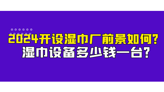 湿巾设备多少钱一台？2024开设湿巾厂前景如何？