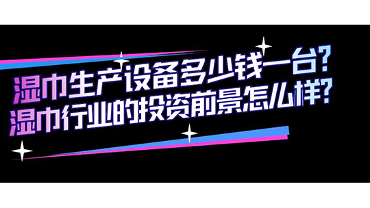 湿巾生产设备多少钱一台？湿巾行业的投资前景怎么样？