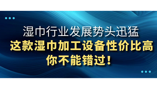 湿巾行业发展势头迅猛，这款湿巾加工设备性价比高你不能错过！