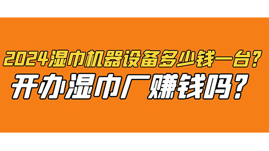 2024湿巾机器设备多少钱一台？开办湿巾厂赚钱吗？