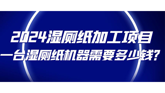 2024湿厕纸加工项目，一台湿厕纸机器需要多少钱？