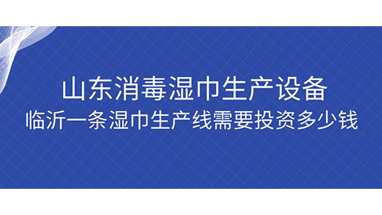 山东消毒湿巾生产设备，临沂一条湿巾生产线需要投资多少钱？