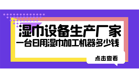 湿巾设备生产厂家，一台日用湿巾加工机器多少钱？