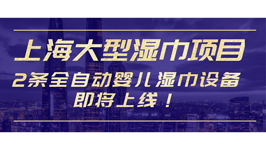 上海大型湿巾项目，2条全自动婴儿湿巾设备即将上线