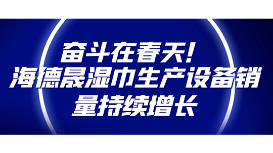 奋斗在春天！海德晟湿巾生产设备销量持续增长