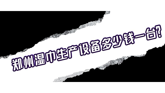 郑州湿巾生产设备多少钱一台？