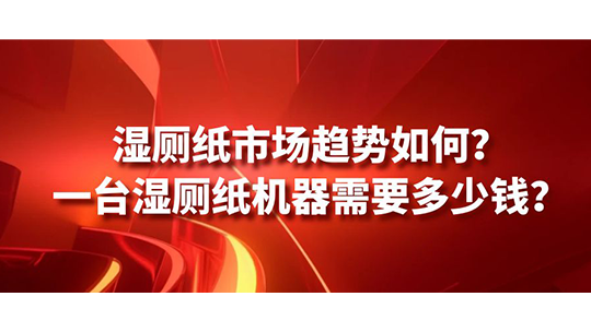湿厕纸市场趋势如何？一台湿厕纸机器需要多少钱