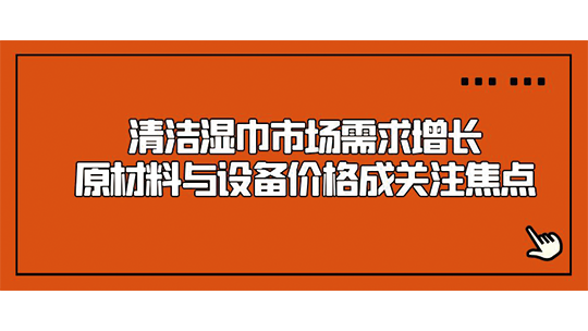 清洁湿巾市场需求增长，原材料与设备价格成关注焦点