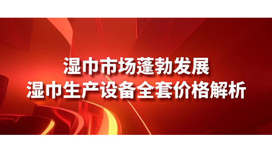 湿巾市场蓬勃发展，湿巾生产设备全套价格解析