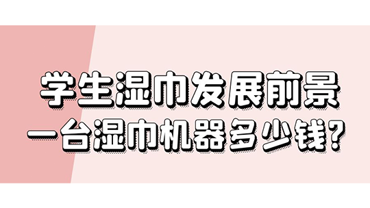 学生湿巾发展前景，一台湿巾机器多少钱?