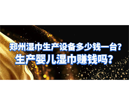 郑州湿巾生产设备多少钱一台？生产婴儿湿巾赚钱吗？
