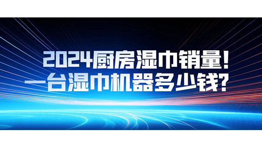 2024厨房湿巾销量，一台湿巾机器多少钱？