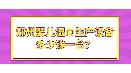 郑州婴儿湿巾生产设备多少钱一台？