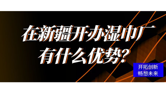 在新疆开办湿巾厂有什么优势？
