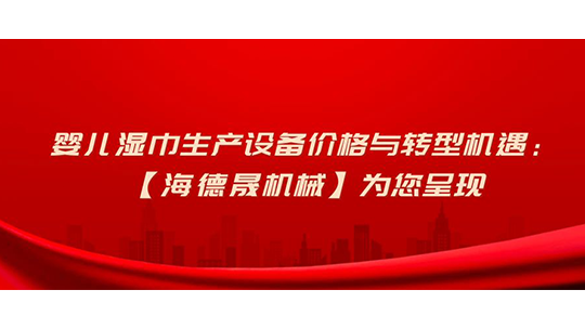 婴儿湿巾生产设备价格与转型机遇：【海德晟机械】为您呈现