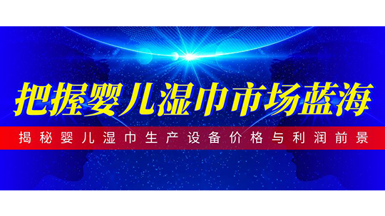 把握婴儿湿巾市场蓝海-揭秘婴儿湿巾生产设备价格与利润前景