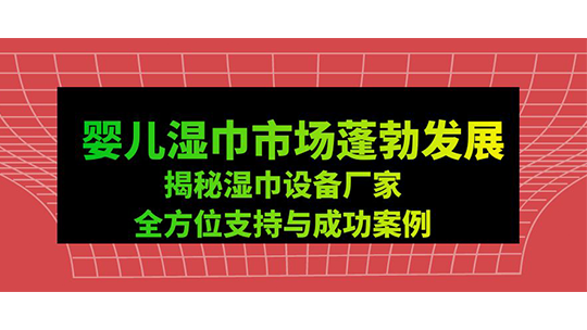 婴儿湿巾市场蓬勃发展-揭秘湿巾设备厂家全方位支持与成功案例