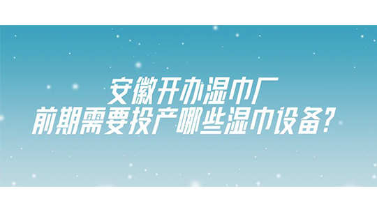 安徽开办湿巾厂，前期需要投产哪些湿巾设备？