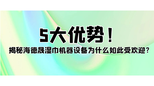 5大优势！揭秘海德晟湿巾机器设备为什么如此受欢迎？