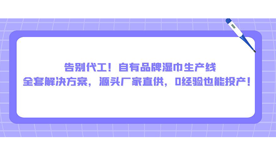 告别代工！自有品牌湿巾生产线全套解决方案，源头厂家直供，0经验也能投产！