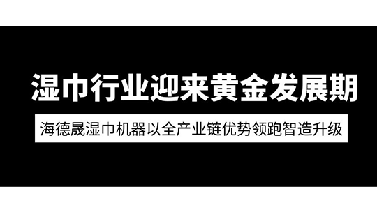  湿巾行业迎来黄金发展期 海德晟湿巾机器以全产业链优势领跑智造升级