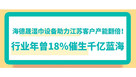 海德晟湿巾设备助力江苏客户产能翻倍！行业年曾18%催生千亿蓝海