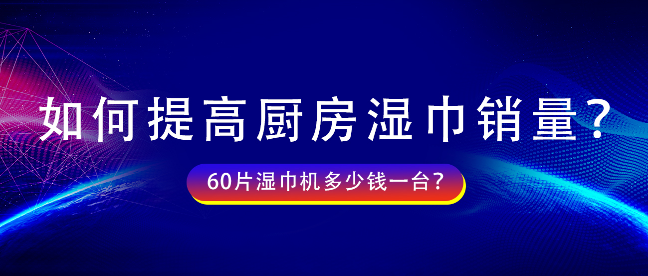 如何提高厨房湿巾销量？60片湿巾机多少钱一台？