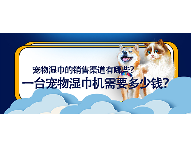 宠物湿巾的销售渠道有哪些？一台宠物湿巾机需要多少钱？