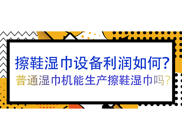 擦鞋湿巾设备利润如何？普通湿巾机能生产擦鞋湿巾吗？