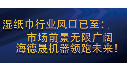 湿纸巾行业风口已至：市场前景无限广阔，海德晟机器领跑未来！