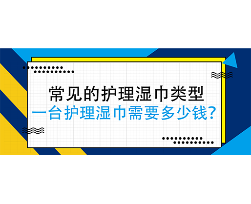 常见的护理湿巾类型，一台护理湿巾j机需要多少钱？