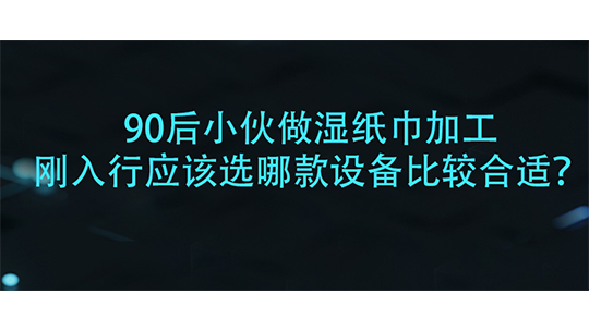 90后小伙做湿纸巾加工，刚入行应该选哪款设备比较合适？