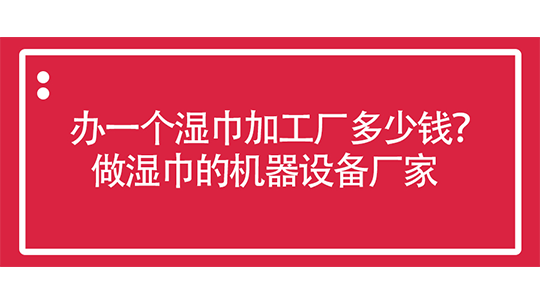 办一个湿巾加工厂多少钱？做湿巾的机器设备厂家