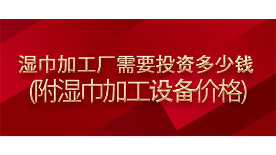 湿巾加工厂需要投资多少钱(附湿巾加工设备价格)