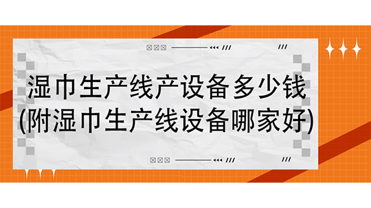 湿巾生产线产设备多少钱(附湿巾生产线设备哪家好)