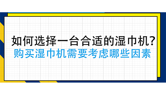 如何选择一台合适的湿巾机？购买湿巾机需要考虑哪些因素