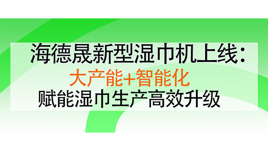 海德晟新型湿巾机上线：大产能+智能化，赋能湿巾生产高效升级