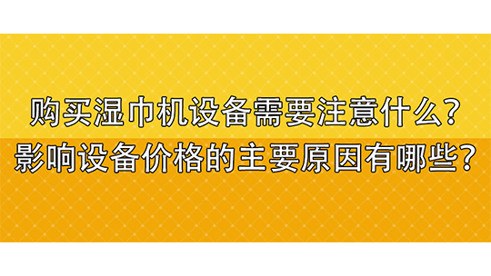 购买湿巾机设备需要注意什么？影响设备价格的主要原因有哪些？