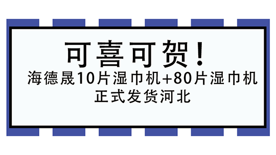 可喜可贺！海德晟10片湿巾机+80片湿巾机正式发货河北