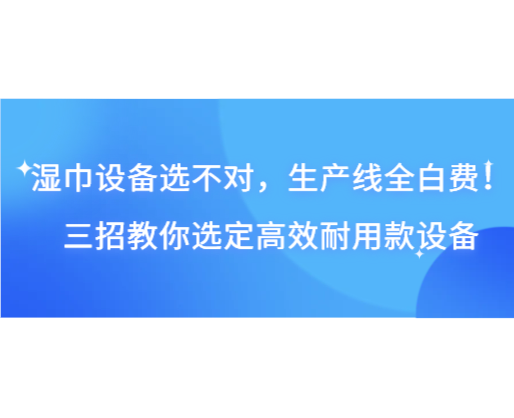 湿巾设备选不对，生产线全白费！三招教你选定高效耐用款设备