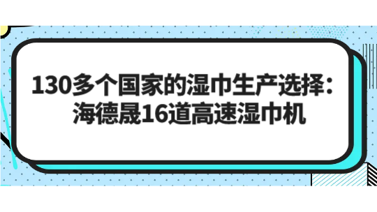 130多个国家的湿巾生产选择：海德晟16道高速湿巾机