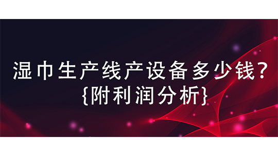 湿巾生产线产设备多少钱？{附利润分析}