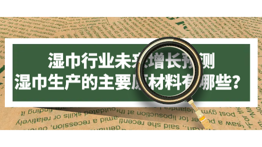 湿巾行业未来增长预测,湿巾生产的主要原材料有哪些? 湿巾行业未来增长预测,湿巾生产的主要原材料有哪些?