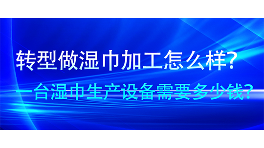 转型做湿巾加工怎么样？一台湿巾生产设备需要多少钱？